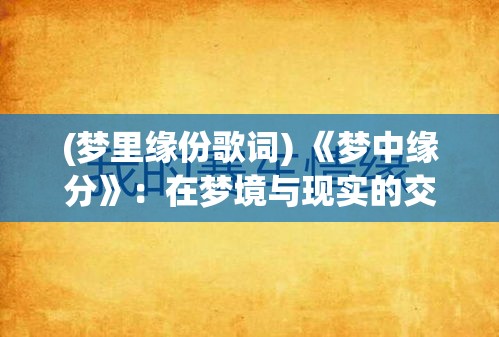 (梦里缘份歌词) 《梦中缘分》：在梦境与现实的交错中，究竟何为真实？一段梦中情缘引发的思考与探索。